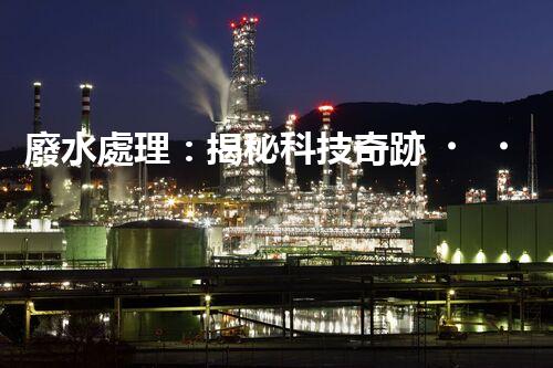 廢水處理：揭秘科技奇跡，保護(hù)地球之道！
